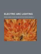 Electric ARC Lighting di Houston, Edwin James Houston edito da Rarebooksclub.com