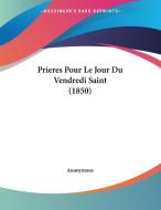 Prieres Pour Le Jour Du Vendredi Saint (1850) di Anonymous edito da Kessinger Publishing