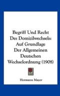 Begriff Und Recht Des Domizilwechsels: Auf Grundlage Der Allgemeinen Deutschen Wechselordnung (1908) di Hermann Mayer edito da Kessinger Publishing