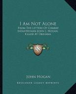 I Am Not Alone: From the Letters of Combat Infantryman John J. Hogan, Killed at Okinawa di John Hogan edito da Kessinger Publishing