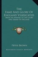 The Fame and Glory of England Vindicated: Being an Answer to the Glory and Shame of England di Peter Brown edito da Kessinger Publishing