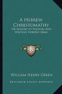 A Hebrew Chrestomathy a Hebrew Chrestomathy: Or Lessons in Reading and Writing Hebrew (1864) or Lessons in Reading and Writing Hebrew (1864) di William Henry Green edito da Kessinger Publishing