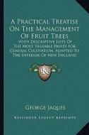 A   Practical Treatise on the Management of Fruit Trees: With Descriptive Lists of the Most Valuable Fruits for General Cultivation, Adapted to the In di George Jaques edito da Kessinger Publishing