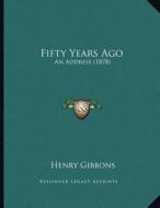 Fifty Years Ago: An Address (1878) di Henry Gibbons edito da Kessinger Publishing