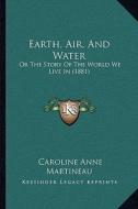 Earth, Air, and Water: Or the Story of the World We Live in (1881) di Caroline Anne Martineau edito da Kessinger Publishing