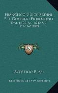 Francesco Guicciardini E Il Governo Fiorentino Dal 1527 Al 1540 V2: 1531-1540 (1899) di Agostino Rossi edito da Kessinger Publishing