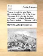 The Works Of The Late Right Honorable Henry St. John, Lord Viscount Bolingbroke. In Five Volumes, Complete. Published By David Mallet, ... Volume 1 Of di Henry St John Bolingbroke edito da Gale Ecco, Print Editions
