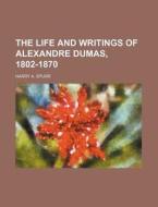 The Life and Writings of Alexandre Dumas, 1802-1870 di Harry A. Spurr edito da Rarebooksclub.com