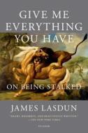 Give Me Everything You Have: On Being Stalked di James Lasdun edito da Picador USA