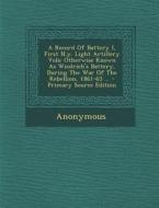A   Record of Battery I, First N.Y. Light Artillery Vols: Otherwise Known as Wiedrich's Battery, During the War of the Rebellion, 1861-65 ... - Primar di Anonymous edito da Nabu Press