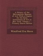 A History of the Metropolitan Museum of Art: With a Chapter on the Early Institutions of Art in New York, Volume 1 - Primary Source Edition di Winifred Eva Howe edito da Nabu Press
