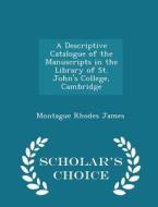 A Descriptive Catalogue Of The Manuscripts In The Library Of St. John's College, Cambridge - Scholar's Choice Edition di Montague Rhodes James edito da Scholar's Choice