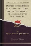 Debates In The British Parliament 1911-1912, On The Declaration Of London And The Naval Prize Bill (classic Reprint) di Great Britain Parliament edito da Forgotten Books