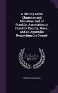 A History Of The Churches And Ministers, And Of Franklin Association In Franklin County, Mass., And An Appendix Respecting The County di Theophilus Packard edito da Palala Press