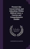 Present-day Conservatism And Liberalism Within Biblical Lines; A Concise And Comprehensive Exhibit di J Glentworth 1821-1916 Butler edito da Palala Press