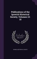 Publications Of The Ipswich Historical Society, Volumes 13-15 edito da Palala Press