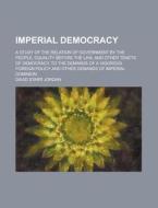 Imperial Democracy; A Study Of The Relation Of Government By The People, Equality Before The Law, And Other Tenets Of Democracy, To The Demands di David Starr Jordan edito da General Books Llc