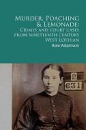 Murder, Poaching and Lemonade: Crimes and Court Cases from Nineteenth Century West Lothian di Alex Adamson edito da Createspace