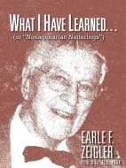 What I Have Learned...: (Or Nonagenarian Natterings) di Earle F. Zeigler edito da AUTHORHOUSE