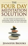 The Four Day Meditation Solution: Use the Power of Meditation to Transform Your Life from Ordinary to Extraordinary... in Just Four Days di Jennifer Brooks edito da Createspace