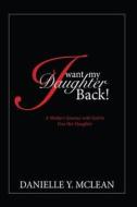 I Want My Daughter Back: A Mother's Journey with God to Free Her Daughter di Danielle McLean edito da Createspace