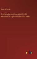 A Amazonia, as provincias do Pará e Amazonas, e o governo central do Brazil di Barao de Marajó edito da Outlook Verlag