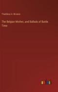 The Belgian Mother, and Ballads of Battle Time di Thaddeus A. Browne edito da Outlook Verlag