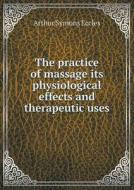 The Practice Of Massage Its Physiological Effects And Therapeutic Uses di Arthur Symons Eccles edito da Book On Demand Ltd.