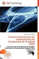 Tournoi D\'ouverture Du Championnat Du Guatemala De Football 2005 edito da Cel Publishing
