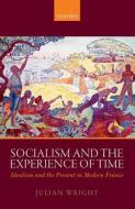 Socialism and the Experience of Time: Idealism and the Present in Modern France di Julian Wright edito da OXFORD UNIV PR
