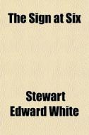 The Sign At Six di Stewart Edward White edito da General Books Llc