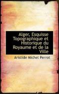 Alger, Esquisse Topographique Et Historique Du Royaume Et De La Ville di Aristide-Michel Perrot edito da Bibliolife