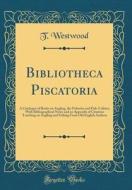 Bibliotheca Piscatoria: A Catalogue of Books on Angling, the Fisheries and Fish-Culture, with Bibliographical Notes and an Appendix of Citatio di T. Westwood edito da Forgotten Books