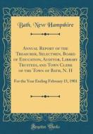 Annual Report of the Treasurer, Selectmen, Board of Education, Auditor, Library Trustees, and Town Clerk of the Town of Bath, N. H: For the Year Endin di Bath New Hampshire edito da Forgotten Books