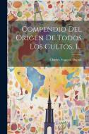 Compendio Del Origen De Todos Los Cultos, 1... di Charles François Dupuis edito da LEGARE STREET PR