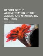 Report on the Administration of the Ajmere and Mhairwarra Districts di Ajmer-Merwara edito da Rarebooksclub.com