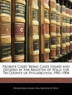 Being Cases Heard And Decided By The Register Of Wills For Th County Of Philadelphia, 1901-1904 edito da Bibliolife, Llc