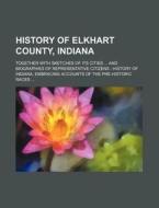 History of Elkhart County, Indiana; Together with Sketches of Its Cities ... and Biographies of Representative Citizens: History of Indiana, Embracing di Books Group edito da Rarebooksclub.com