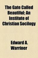 The Gate Called Beautiful; An Institute Of Christian Socilogy di Edward A. Warriner edito da General Books Llc