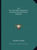 The Secret Discipline Mentioned in Ancient Ecclesiastical History Explained di Theodore Temple edito da Kessinger Publishing