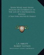 Seven Wives and Seven Prisons or Experiences in the Life of a Matrimonial Maniac: A True Story Written by Himself di L. a. Abbott, Robert Eustace edito da Kessinger Publishing