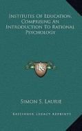 Institutes of Education, Comprising an Introduction to Rational Psychology di Simon Somerville Laurie edito da Kessinger Publishing