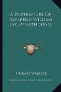 A Portraiture of Reverend William Jay, of Bath (1854) di Thomas Wallace edito da Kessinger Publishing