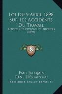 Loi Du 9 Avril 1898 Sur Les Accidents Du Travail: Droits Des Patrons Et Ouvriers (1899) di Paul Jacqmin, Rene D'Estaintot edito da Kessinger Publishing