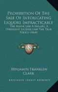 Prohibition of the Sale of Intoxicating Liquors Impracticable: The Maine Law a Failure, a Stringent License Law the True Policy (1864) di Benjamin Franklin Clark edito da Kessinger Publishing