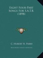 Eight Four-Part Songs for S.A.T.B. (1898) di C. Hubert H. Parry edito da Kessinger Publishing