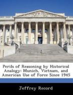 Perils Of Reasoning By Historical Analogy di Jeffrey Record edito da Bibliogov