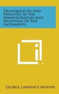 Delinquencies and Penalties in the Administration and Reception of the Sacraments di George Lawrence Murphy edito da Literary Licensing, LLC