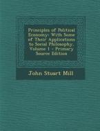 Principles of Political Economy: With Some of Their Applications to Social Philosophy, Volume 1 di John Stuart Mill edito da Nabu Press