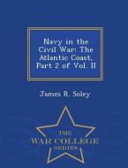 Navy in the Civil War: The Atlantic Coast, Part 2 of Vol. II - War College Series di James R. Soley edito da WAR COLLEGE SERIES